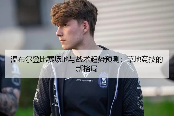 温布尔登比赛场地与战术趋势预测：草地竞技的新格局