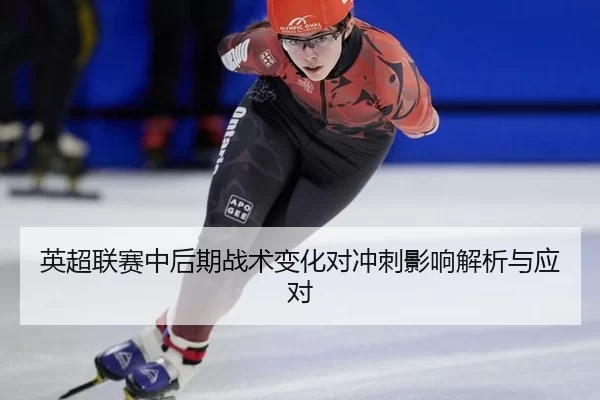 英超联赛中后期战术变化对冲刺影响解析与应对